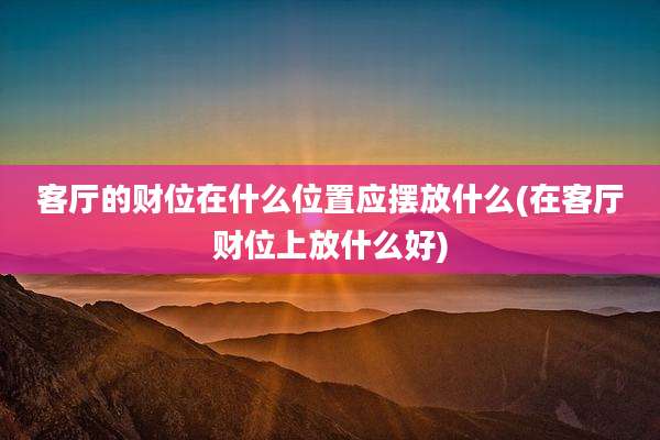 客厅的财位在什么位置应摆放什么(在客厅财位上放什么好)