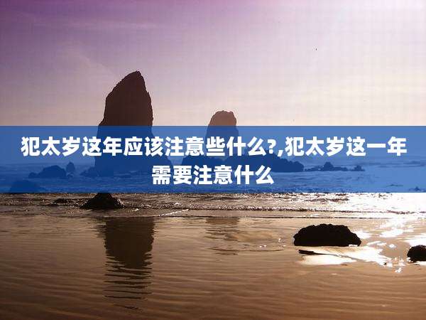 犯太岁这年应该注意些什么?,犯太岁这一年需要注意什么