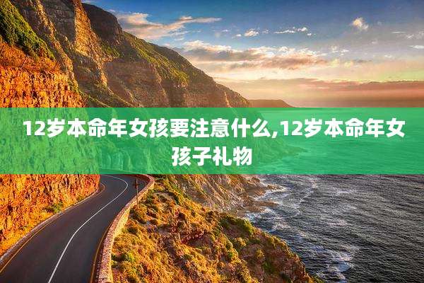 12岁本命年女孩要注意什么,12岁本命年女孩子礼物