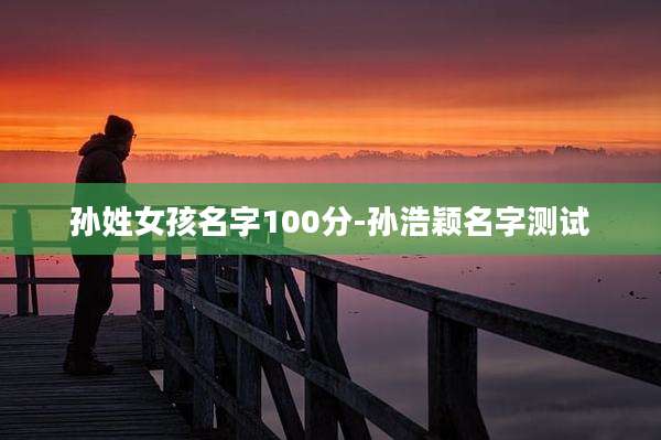 孙姓女孩名字100分-孙浩颖名字测试
