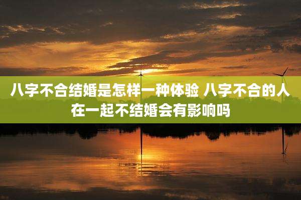 八字不合结婚是怎样一种体验 八字不合的人在一起不结婚会有影响吗