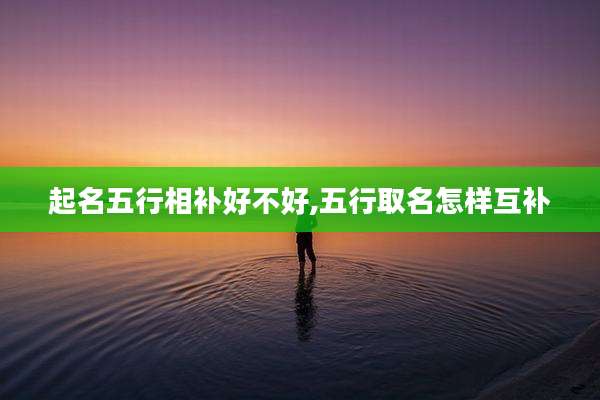 起名五行相补好不好,五行取名怎样互补