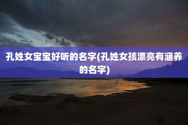 孔姓女宝宝好听的名字(孔姓女孩漂亮有涵养的名字)