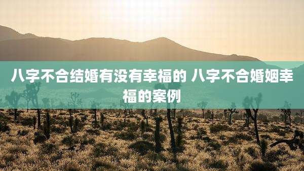 八字不合结婚有没有幸福的 八字不合婚姻幸福的案例