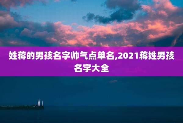 姓蒋的男孩名字帅气点单名,2021蒋姓男孩名字大全