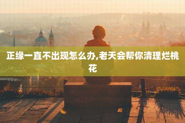 正缘一直不出现怎么办,老天会帮你清理烂桃花