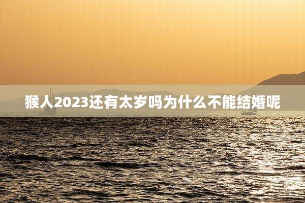 猴人2023还有太岁吗为什么不能结婚呢
