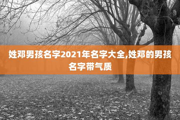 姓邓男孩名字2021年名字大全,姓邓的男孩名字带气质