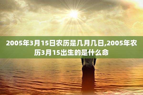 2005年3月15日农历是几月几日,2005年农历3月15出生的是什么命