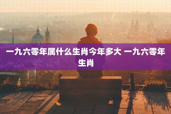 一九六零年属什么生肖今年多大 一九六零年生肖