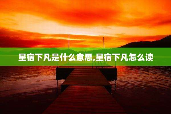 星宿下凡是什么意思,星宿下凡怎么读
