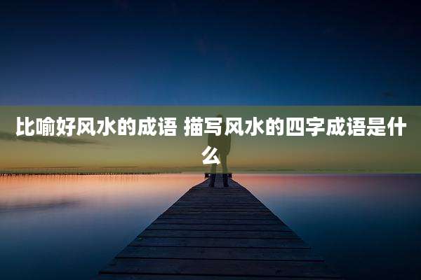 比喻好风水的成语 描写风水的四字成语是什么