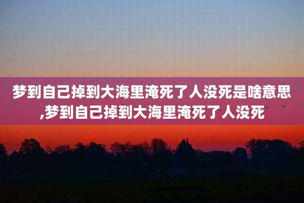梦到自己掉到大海里淹死了人没死是啥意思,梦到自己掉到大海里淹死了人没死