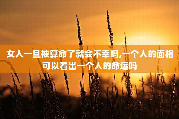女人一旦被算命了就会不幸吗,一个人的面相可以看出一个人的命运吗