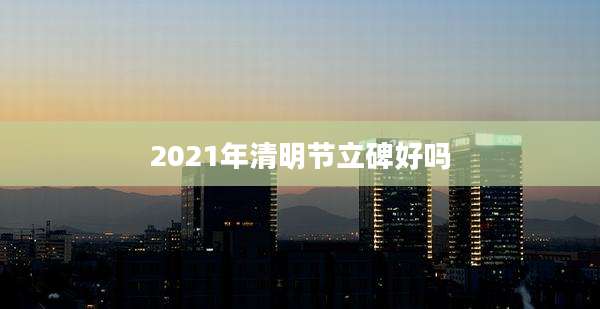 2021年清明节立碑好吗