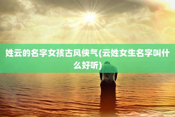 姓云的名字女孩古风侠气(云姓女生名字叫什么好听)