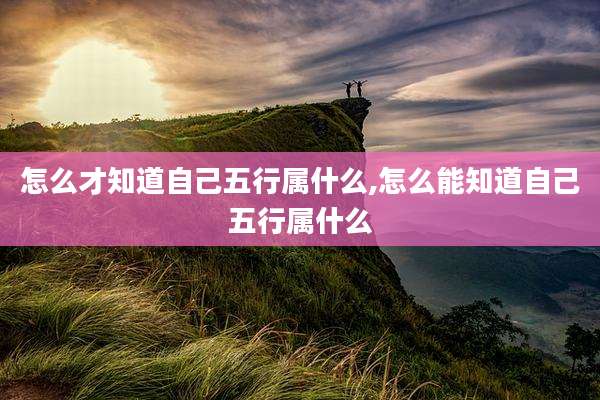 怎么才知道自己五行属什么,怎么能知道自己五行属什么