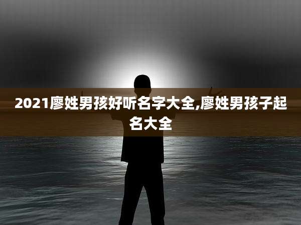2021廖姓男孩好听名字大全,廖姓男孩子起名大全