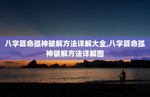 八字算命孤神破解方法详解大全,八字算命孤神破解方法详解图