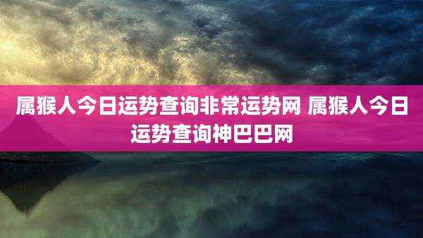 属猴人今日运势查询非常运势网 属猴人今日运势查询神巴巴网