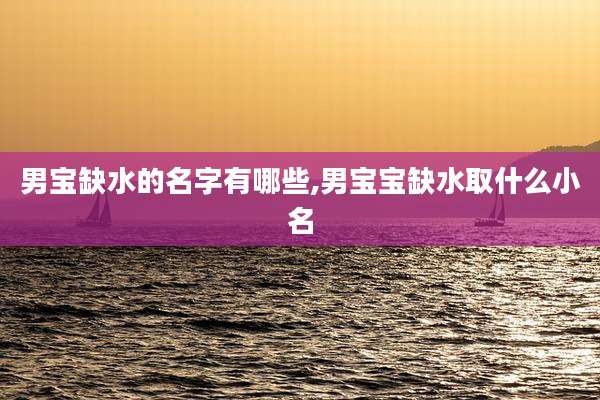 男宝缺水的名字有哪些,男宝宝缺水取什么小名