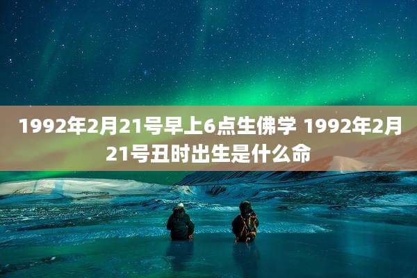 1992年2月21号早上6点生佛学 1992年2月21号丑时出生是什么命