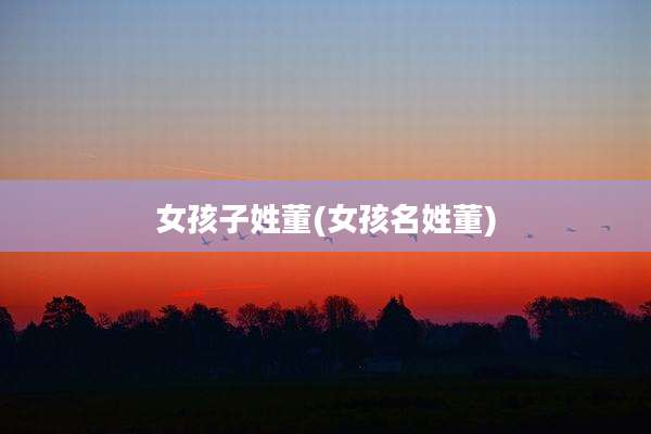 女孩子姓董(女孩名姓董)