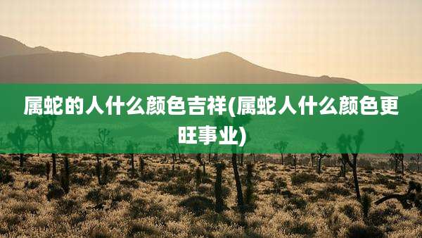 属蛇的人什么颜色吉祥(属蛇人什么颜色更旺事业)