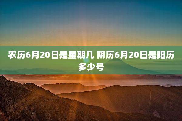 农历6月20日是星期几 阴历6月20日是阳历多少号