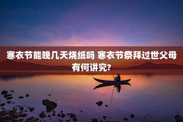 寒衣节能晚几天烧纸吗 寒衣节祭拜过世父母有何讲究?