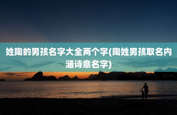 姓陶的男孩名字大全两个字(陶姓男孩取名内涵诗意名字)