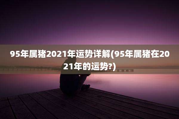 95年属猪2021年运势详解(95年属猪在2021年的运势?)