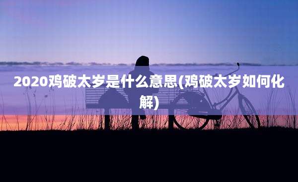 2020鸡破太岁是什么意思(鸡破太岁如何化解)