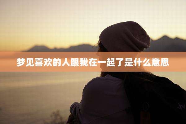 梦见喜欢的人跟我在一起了是什么意思