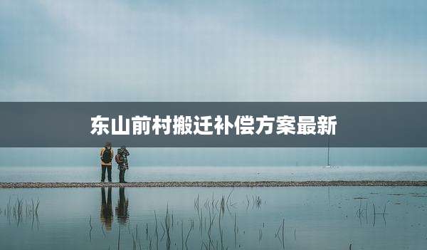 东山前村搬迁补偿方案最新