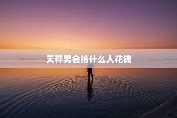 天秤男会给什么人花钱