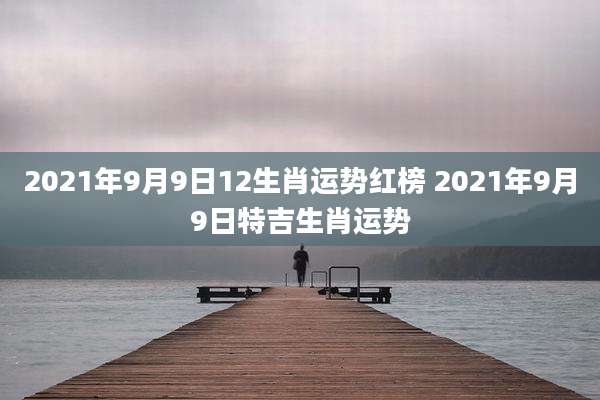 2021年9月9日12生肖运势红榜 2021年9月9日特吉生肖运势