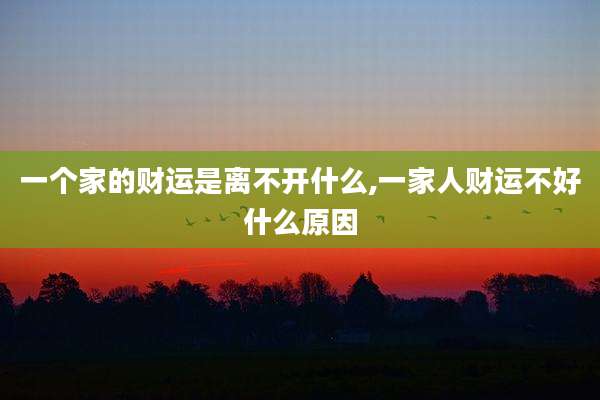 一个家的财运是离不开什么,一家人财运不好什么原因