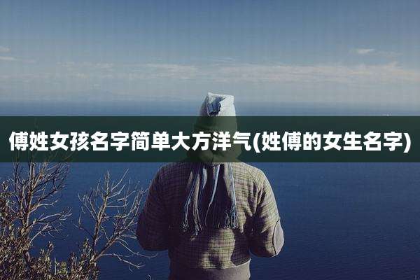 傅姓女孩名字简单大方洋气(姓傅的女生名字)