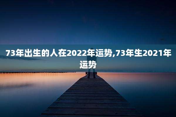 73年出生的人在2022年运势,73年生2021年运势