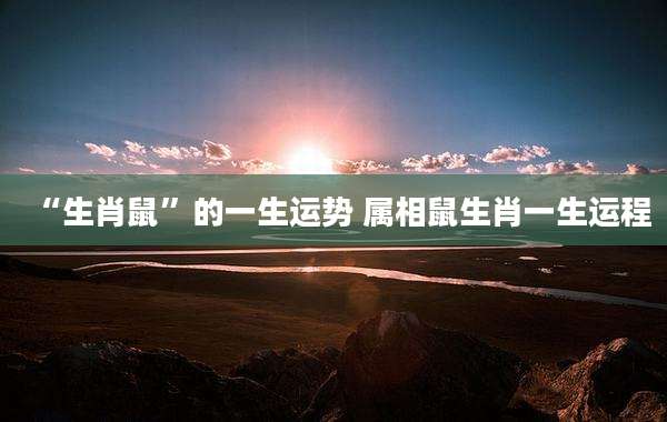“生肖鼠”的一生运势 属相鼠生肖一生运程