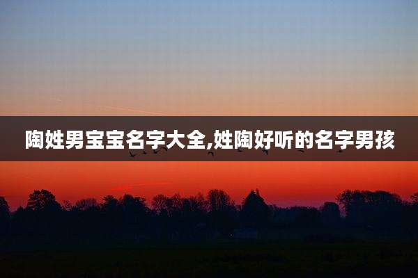 陶姓男宝宝名字大全,姓陶好听的名字男孩
