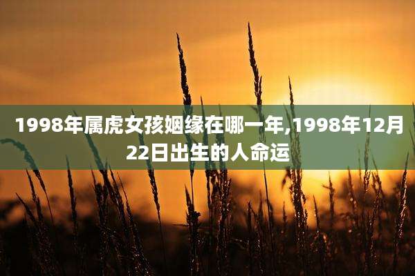1998年属虎女孩姻缘在哪一年,1998年12月22日出生的人命运
