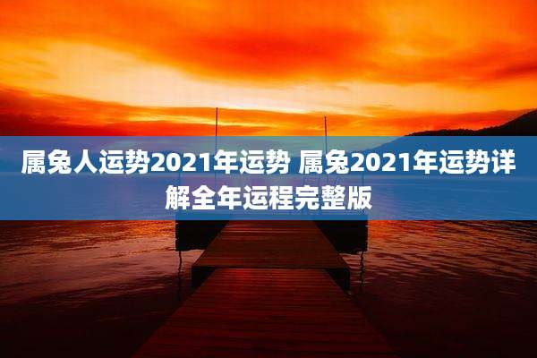 属兔人运势2021年运势 属兔2021年运势详解全年运程完整版