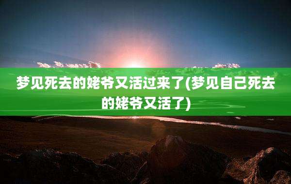 梦见死去的姥爷又活过来了(梦见自己死去的姥爷又活了)