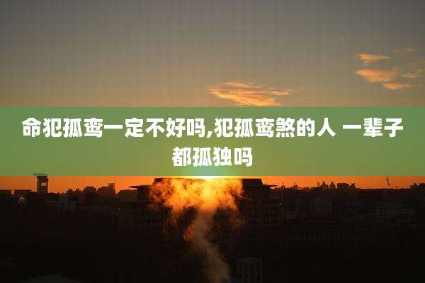 命犯孤鸾一定不好吗,犯孤鸾煞的人 一辈子都孤独吗