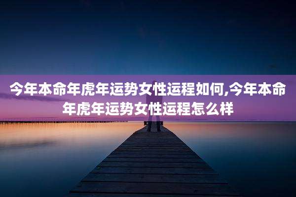 今年本命年虎年运势女性运程如何,今年本命年虎年运势女性运程怎么样