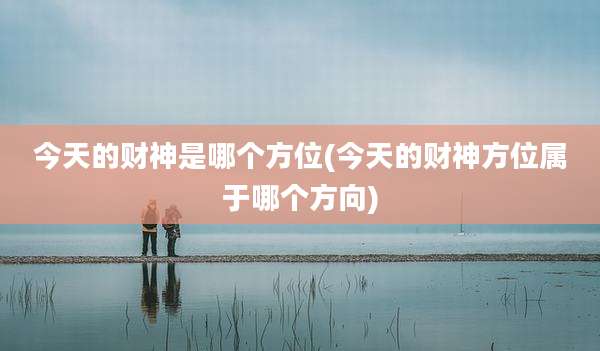 今天的财神是哪个方位(今天的财神方位属于哪个方向)