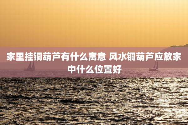 家里挂铜葫芦有什么寓意 风水铜葫芦应放家中什么位置好