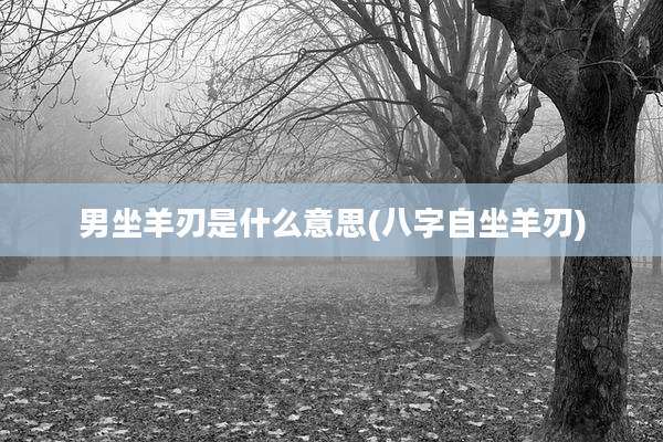 男坐羊刃是什么意思(八字自坐羊刃)